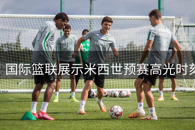 国际篮联展示米西世预赛高光时刻：实力碾压对手的精彩表现