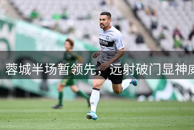 蓉城半场暂领先，远射破门显神威